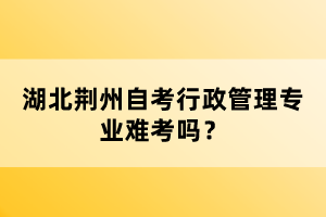 湖北荊州自考行政管理專業(yè)難考嗎？