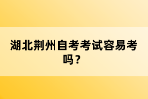 湖北荊州自考考試容易考嗎？