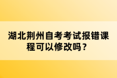 湖北荊州自考考試報錯課程可以修改嗎？