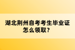 湖北荊州自考考生畢業(yè)證怎么領取？