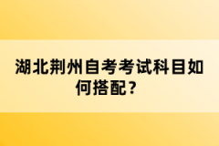 湖北荊州自考考試科目如何搭配？