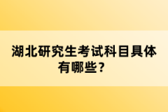 湖北研究生考試科目具體有哪些？