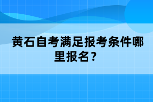 黃石自考滿(mǎn)足報(bào)考條件哪里報(bào)名？