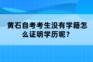 黃石自考考生沒有學籍怎么證明學歷呢？