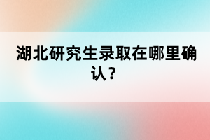 湖北研究生錄取在哪里確認(rèn)？