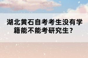 湖北黃石自考考生沒有學(xué)籍能不能考研究生？