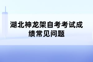 湖北神龍架自考考試成績常見問題