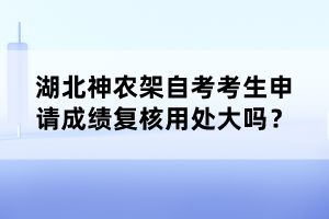 湖北神農(nóng)架自考考生申請(qǐng)成績(jī)復(fù)核用處大嗎？