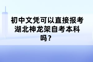 初中文憑可以直接報考湖北神龍架自考本科嗎？