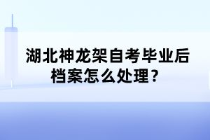 湖北神龍架自考畢業(yè)后檔案怎么處理？