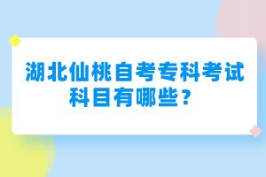 湖北仙桃自考專科考試科目有哪些？