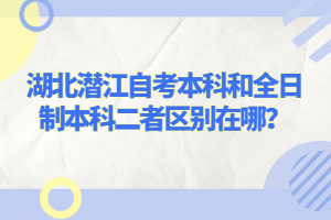 湖北潛江自考本科和全日制本科二者區(qū)別在哪？