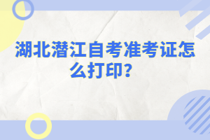 湖北潛江自考準(zhǔn)考證怎么打印？