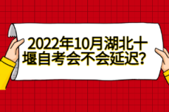 2022年10月湖北十堰自考會不會延遲？