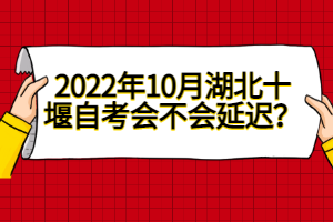 2022年10月湖北十堰自考會不會延遲？