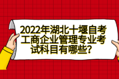 2022年湖北十堰自考工商企業(yè)管理專業(yè)考試科目有哪些？