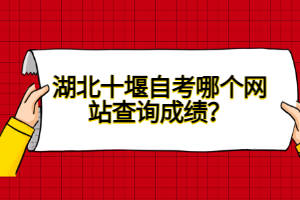 湖北十堰自考哪個網(wǎng)站查詢成績？