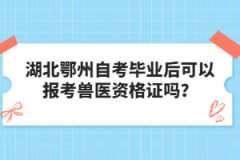 湖北鄂州自考畢業(yè)后可以報考獸醫(yī)資格證嗎？