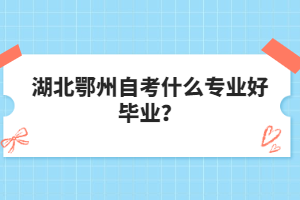 湖北鄂州自考什么專業(yè)好畢業(yè)？