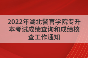 2022年湖北警官學院專升本考試成績查詢和成績核查工作通知