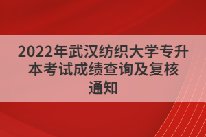 2022年武漢紡織大學(xué)專(zhuān)升本考試成績(jī)查詢及復(fù)核通知