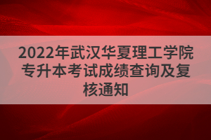 2022年武漢華夏理工學(xué)院專升本考試成績查詢及復(fù)核通知