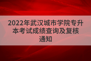 2022年武漢城市學(xué)院專升本考試成績(jī)查詢及復(fù)核通知