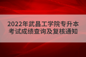 2022年武昌工學(xué)院專升本考試成績(jī)查詢及復(fù)核通知