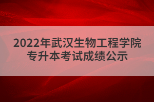 2022年武漢生物工程學(xué)院專升本考試成績公示