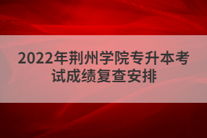 2022年荊州學(xué)院專升本考試成績復(fù)查安排