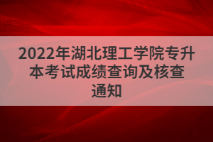 2022年湖北理工學(xué)院專升本考試成績查詢及核查通知