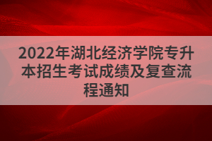 2022年湖北經(jīng)濟(jì)學(xué)院專升本招生考試成績(jī)及復(fù)查流程通知