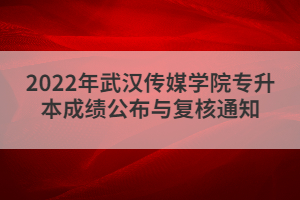 2022年武漢傳媒學院專升本成績公布與復核通知