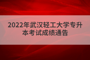 2022年武漢輕工大學(xué)專升本考試成績通告