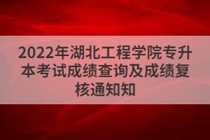 2022年湖北工程學(xué)院專升本考試成績查詢及成績復(fù)核通知