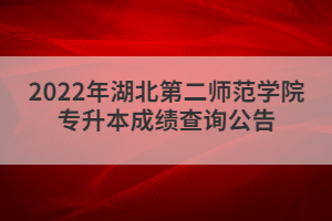 2022年湖北第二師范學(xué)院專升本成績(jī)查詢公告