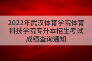 2022年武漢體育學(xué)院體育科技學(xué)院專升本招生考試成績(jī)查詢通知