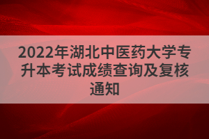 2022年湖北中醫(yī)藥大學專升本考試成績查詢及復核通知