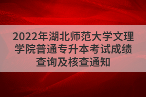 2022年湖北師范大學(xué)文理學(xué)院普通專升本考試成績查詢及核查通知