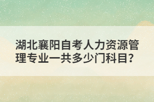 湖北襄陽自考人力資源管理專業(yè)一共多少門科目？