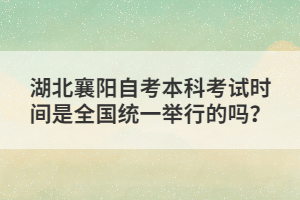 湖北襄陽自考本科考試時間是全國統(tǒng)一舉行的嗎？