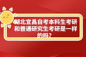 湖北宜昌自考本科生考研和普通研究生考研是一樣的嗎？