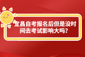 宜昌自考報(bào)名后但是沒時(shí)間去考試影響大嗎？