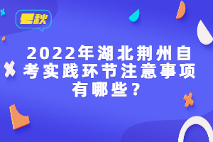 2022年湖北荊州自考實踐環(huán)節(jié)注意事項有哪些？