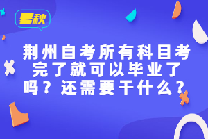 荊州自考所有科目考完了就可以畢業(yè)了嗎？還需要干什么？