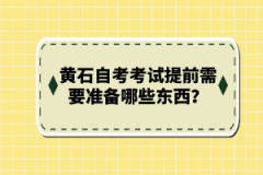 黃石自考考試提前需要準(zhǔn)備哪些東西？