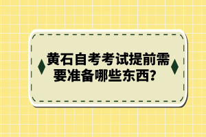 黃石自考考試提前需要準(zhǔn)備哪些東西？