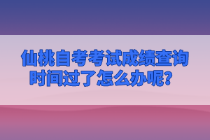 仙桃自考考試成績查詢時間過了怎么辦呢？