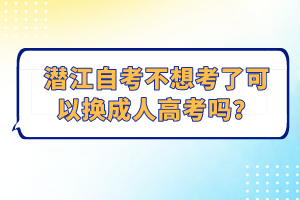 潛江自考不想考了可以換成人高考嗎？