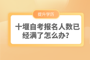 十堰自考報(bào)名人數(shù)已經(jīng)滿了怎么辦？